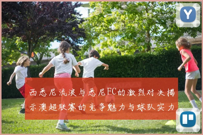 西悉尼流浪与悉尼FC的激烈对决揭示澳超联赛的竞争魅力与球队实力较量